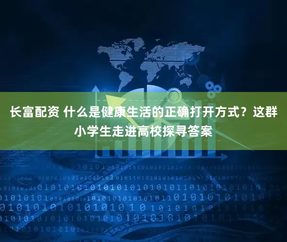 长富配资 什么是健康生活的正确打开方式？这群小学生走进高校探寻答案