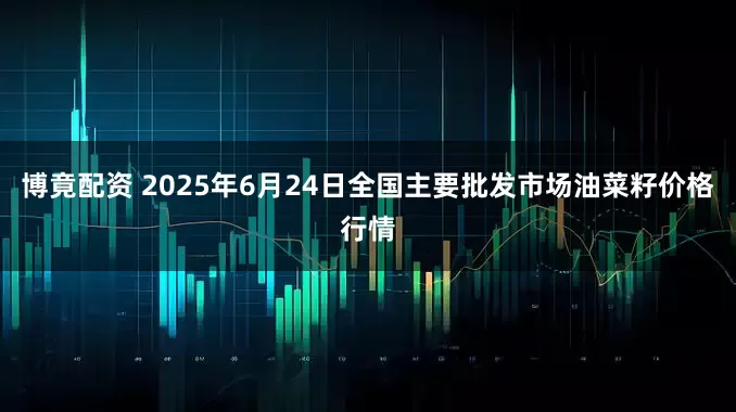 博竟配资 2025年6月24日全国主要批发市场油菜籽价格行情