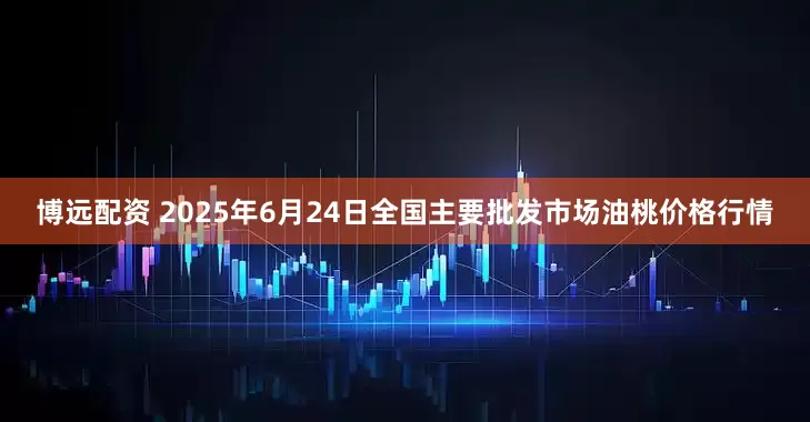 博远配资 2025年6月24日全国主要批发市场油桃价格行情