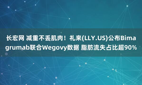 长宏网 减重不丢肌肉！礼来(LLY.US)公布Bimagrumab联合Wegovy数据 脂肪流失占比超90%
