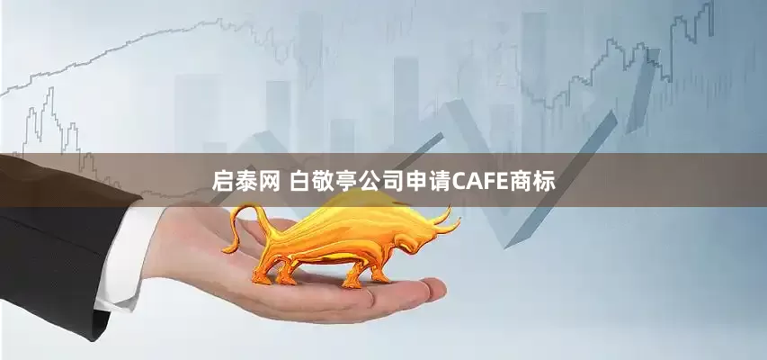 启泰网 白敬亭公司申请CAFE商标