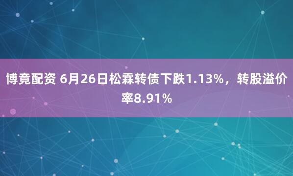 博竟配资 6月26日松霖转债下跌1.13%，转股溢价率8.91%