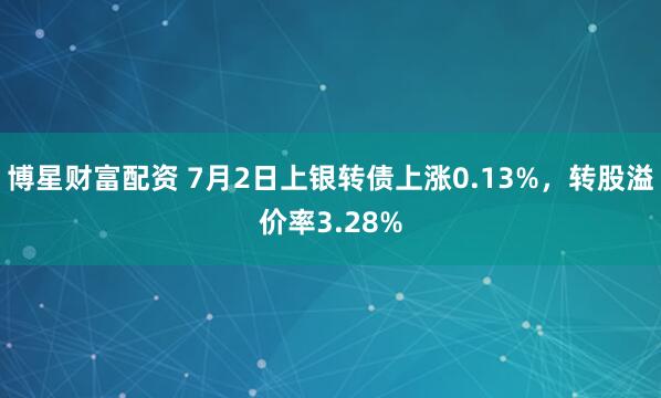 博星财富配资 7月2日上银转债上涨0.13%，转股溢价率3.28%