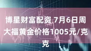 博星财富配资 7月6日周大福黄金价格1005元/克
