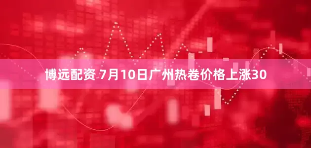 博远配资 7月10日广州热卷价格上涨30