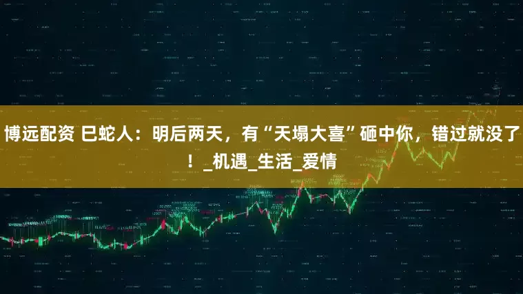 博远配资 巳蛇人：明后两天，有“天塌大喜”砸中你，错过就没了！_机遇_生活_爱情
