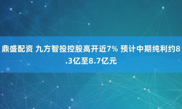 鼎盛配资 九方智投控股高开近7% 预计中期纯利约8.3亿至8.7亿元