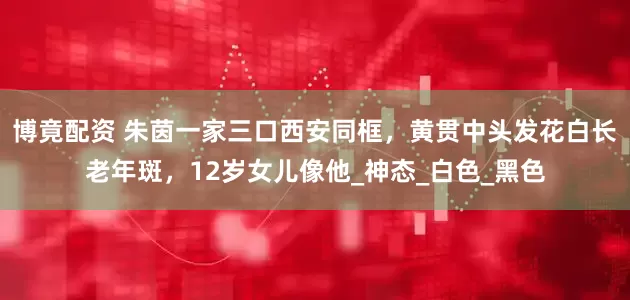 博竟配资 朱茵一家三口西安同框，黄贯中头发花白长老年斑，12岁女儿像他_神态_白色_黑色