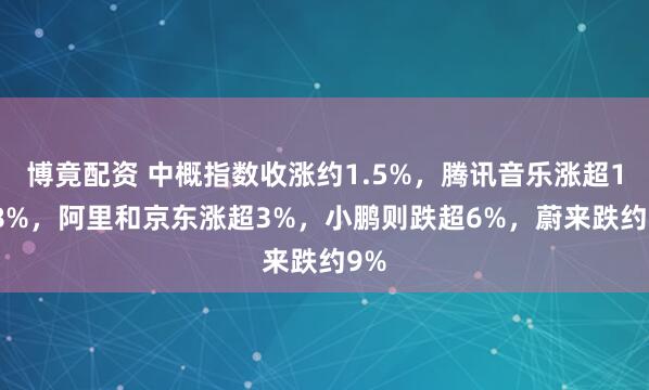 博竟配资 中概指数收涨约1.5%，腾讯音乐涨超11.8%，阿里和京东涨超3%，小鹏则跌超6%，蔚来跌约9%