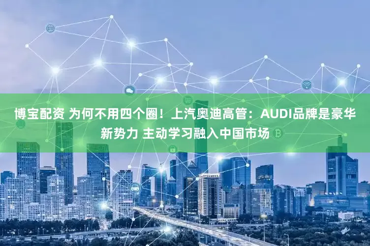 博宝配资 为何不用四个圈！上汽奥迪高管：AUDI品牌是豪华新势力 主动学习融入中国市场