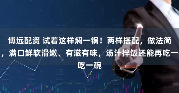 博远配资 试着这样焖一锅！两样搭配，做法简单，满口鲜软滑嫩、有滋有味，汤汁拌饭还能再吃一碗