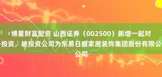 博星财富配资 山西证券（002500）新增一起对外投资，被投资公司为东易日盛家居装饰集团股份有限公司