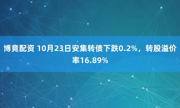博竟配资 10月23日安集转债下跌0.2%，转股溢价率16.89%