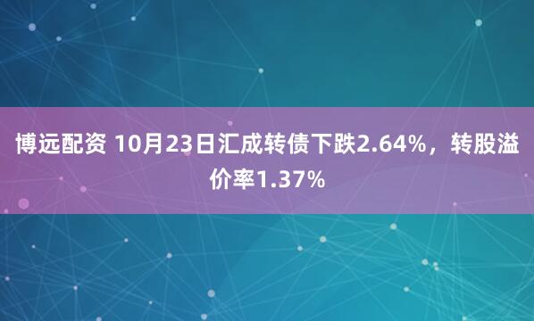 博远配资 10月23日汇成转债下跌2.64%，转股溢价率1.37%