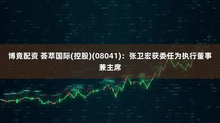 博竟配资 荟萃国际(控股)(08041)：张卫宏获委任为执行董事兼主席