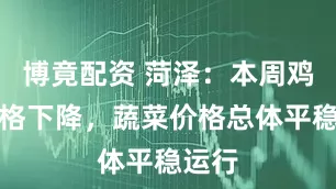 博竟配资 菏泽：本周鸡蛋价格下降，蔬菜价格总体平稳运行