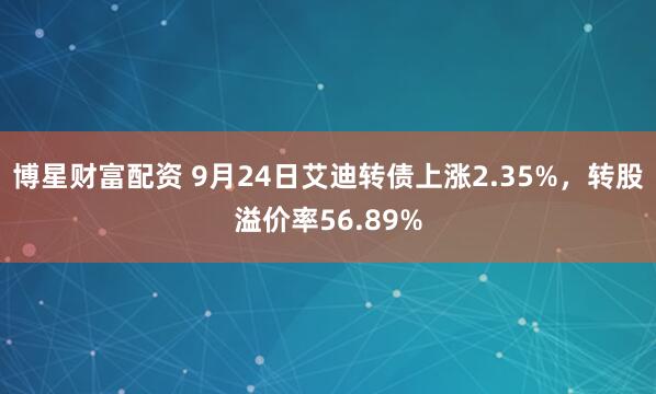 博星财富配资 9月24日艾迪转债上涨2.35%，转股溢价率56.89%