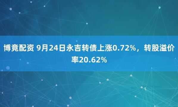 博竟配资 9月24日永吉转债上涨0.72%，转股溢价率20.62%