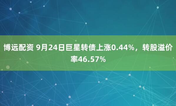 博远配资 9月24日巨星转债上涨0.44%，转股溢价率46.57%