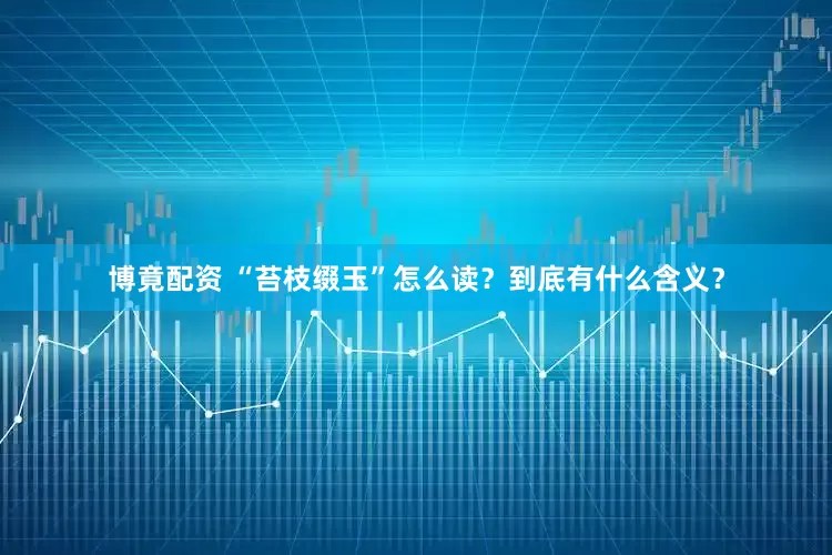 博竟配资 “苔枝缀玉”怎么读？到底有什么含义？