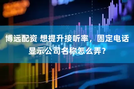 博远配资 想提升接听率，固定电话显示公司名称怎么弄？