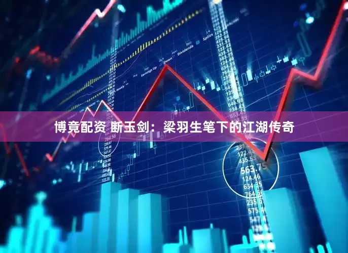 博竟配资 断玉剑：梁羽生笔下的江湖传奇