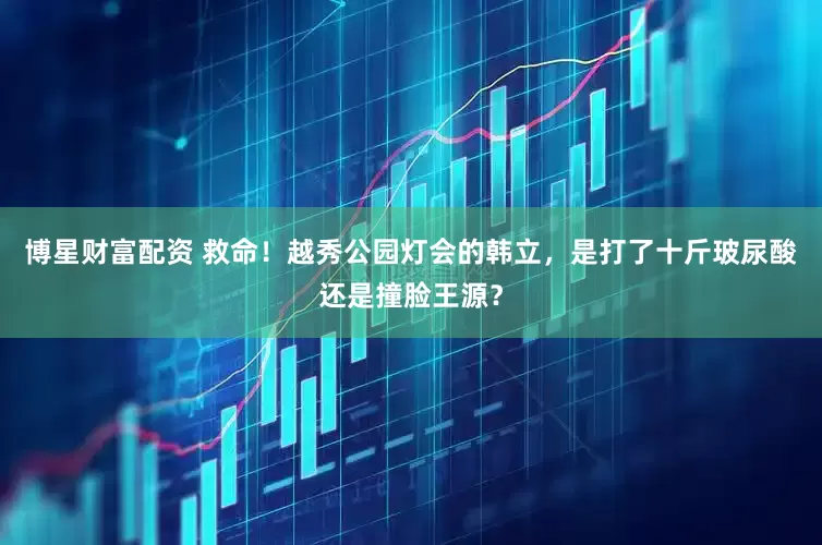 博星财富配资 救命！越秀公园灯会的韩立，是打了十斤玻尿酸还是撞脸王源？