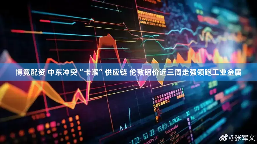 博竟配资 中东冲突“卡喉”供应链 伦敦铝价近三周走强领跑工业金属