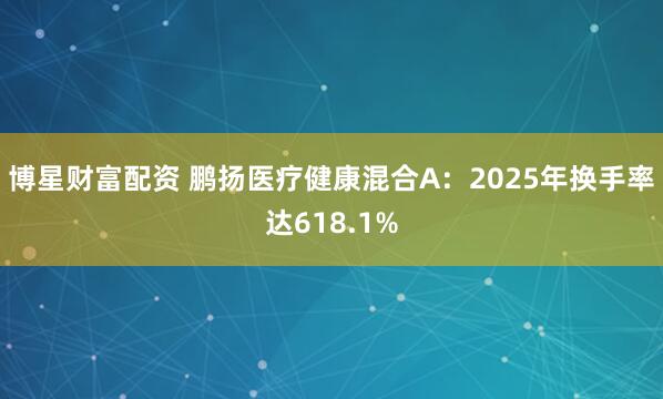 博星财富配资 鹏扬医疗健康混合A：2025年换手率达618.1%