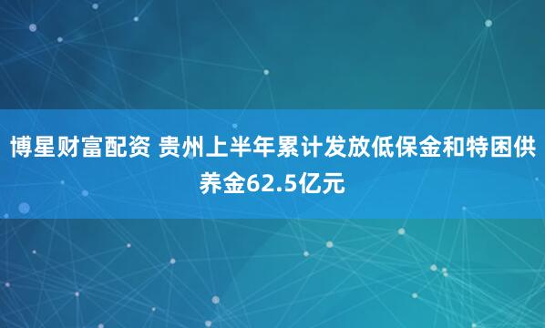 博星财富配资 贵州上半年累计发放低保金和特困供养金62.5亿元