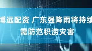 博远配资 广东强降雨将持续 需防范积涝灾害
