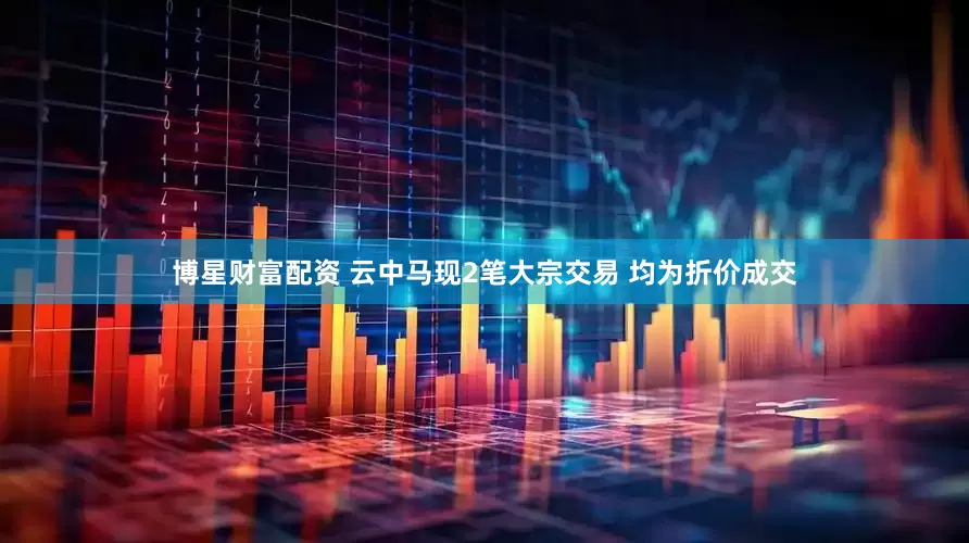 博星财富配资 云中马现2笔大宗交易 均为折价成交